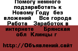 Помогу немного подзаработать к Новому Году, без вложений. - Все города Работа » Заработок в интернете   . Брянская обл.,Клинцы г.